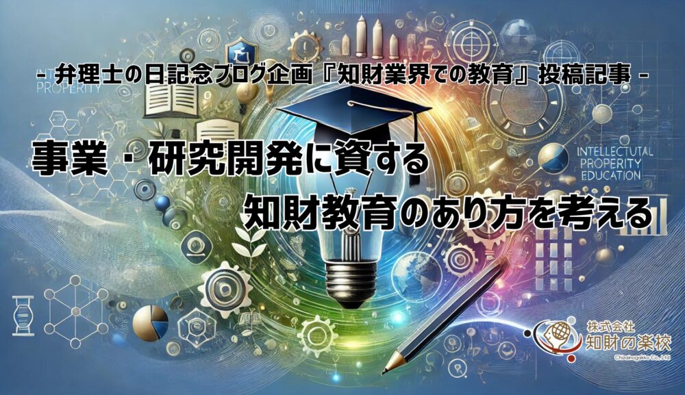 事業・研究開発に資する知財教育のあり方を考える – 弁理士の日記念ブログ企画『知財業界での教育』 投稿記事 –